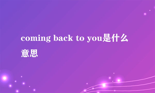 coming back to you是什么意思