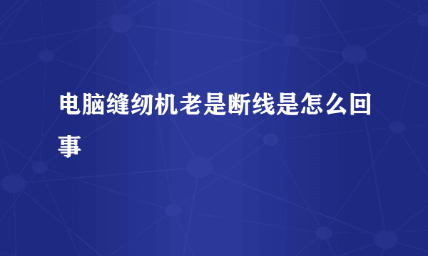 电脑缝纫机老是断线是怎么回事