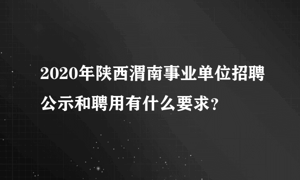 2020年陕西渭南事业单位招聘公示和聘用有什么要求？