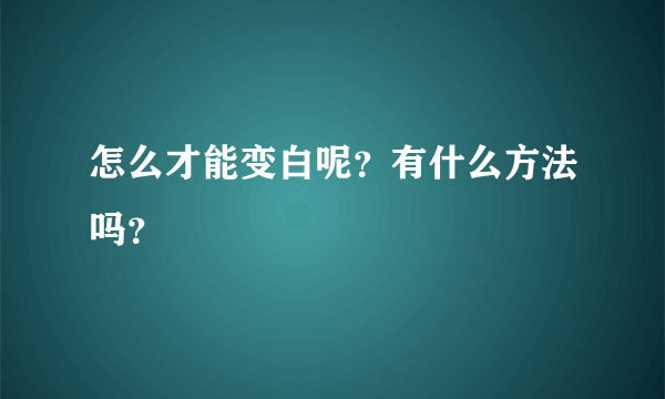 怎么才能变白呢？有什么方法吗？