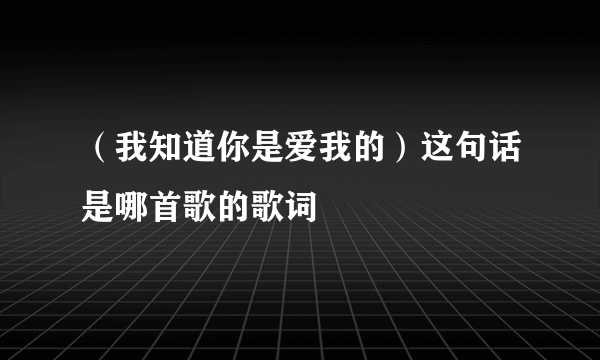 （我知道你是爱我的）这句话是哪首歌的歌词