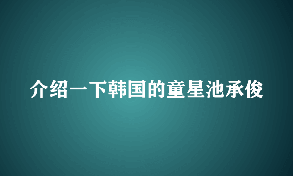 介绍一下韩国的童星池承俊