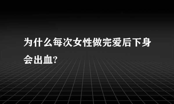 为什么每次女性做完爱后下身会出血?