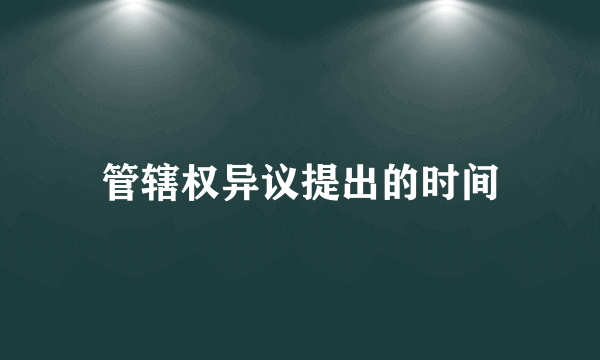 管辖权异议提出的时间