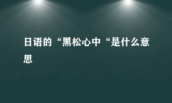 日语的“黑松心中“是什么意思