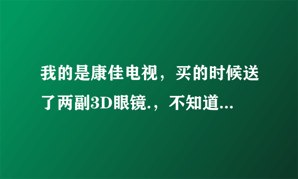 我的是康佳电视，买的时候送了两副3D眼镜.，不知道怎么用？