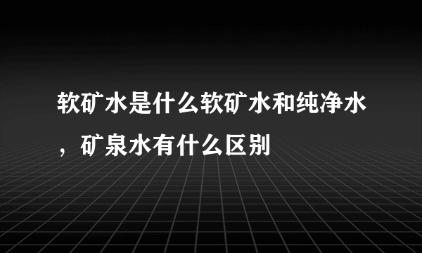 软矿水是什么软矿水和纯净水，矿泉水有什么区别