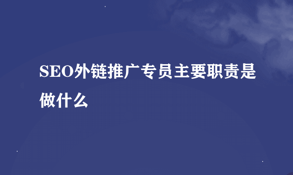 SEO外链推广专员主要职责是做什么