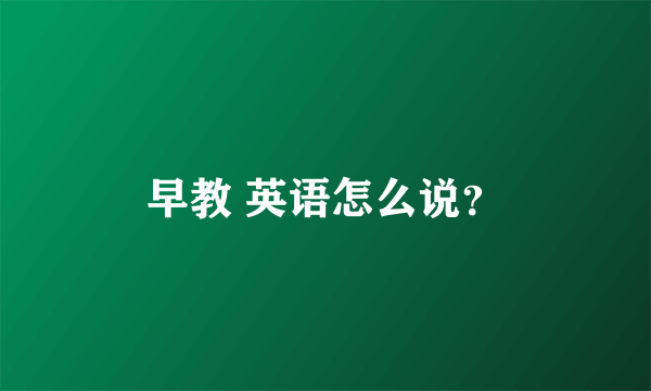 早教 英语怎么说？