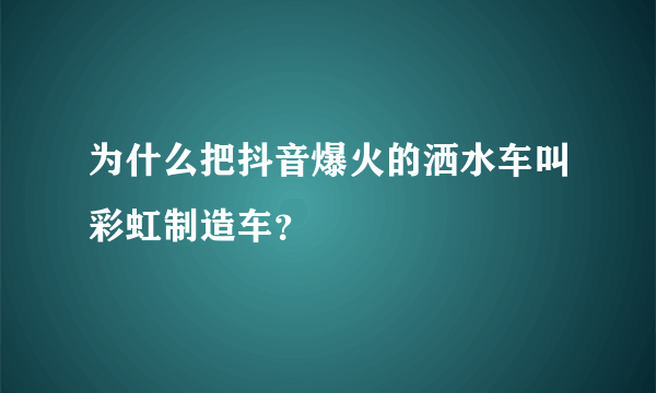 为什么把抖音爆火的洒水车叫彩虹制造车？