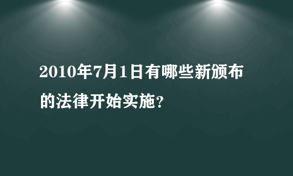 2010年7月1日有哪些新颁布的法律开始实施？