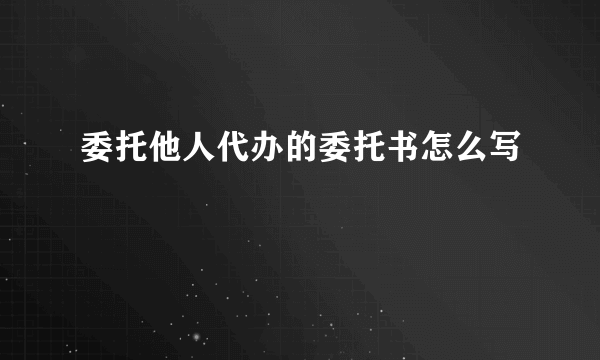 委托他人代办的委托书怎么写