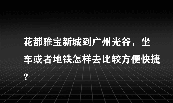 花都雅宝新城到广州光谷，坐车或者地铁怎样去比较方便快捷？