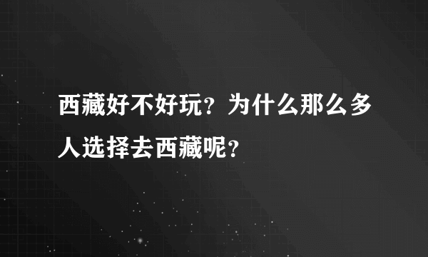 西藏好不好玩？为什么那么多人选择去西藏呢？