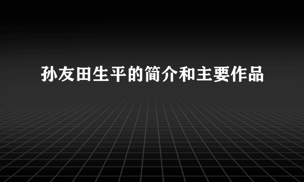 孙友田生平的简介和主要作品