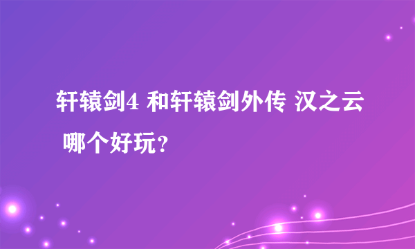 轩辕剑4 和轩辕剑外传 汉之云 哪个好玩？