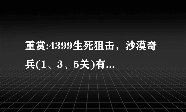 重赏:4399生死狙击，沙漠奇兵(1、3、5关)有什么单挑技巧。要多少战力才能单挑呢?