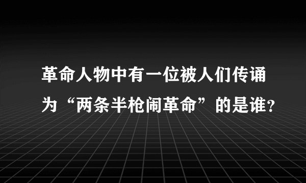 革命人物中有一位被人们传诵为“两条半枪闹革命”的是谁？