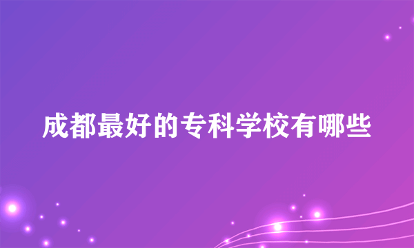 成都最好的专科学校有哪些