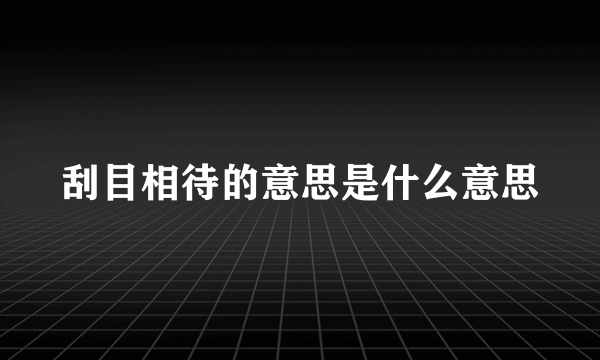 刮目相待的意思是什么意思