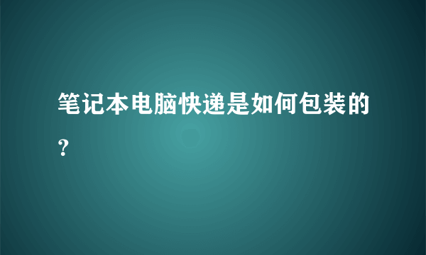 笔记本电脑快递是如何包装的？