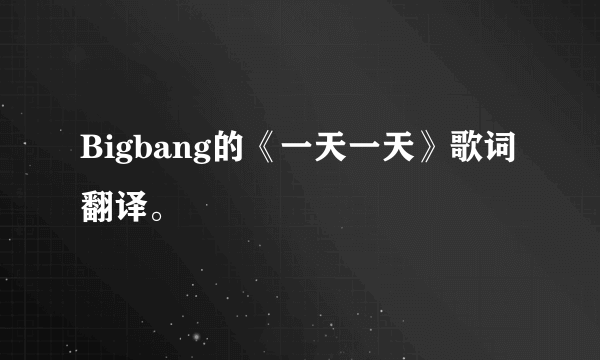 Bigbang的《一天一天》歌词翻译。