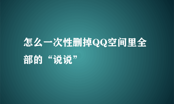 怎么一次性删掉QQ空间里全部的“说说”