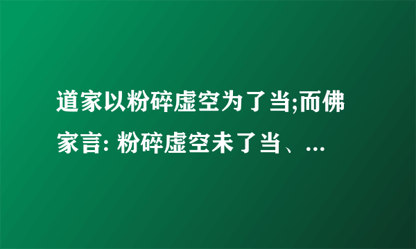 道家以粉碎虚空为了当;而佛家言: 粉碎虚空未了当、大地平沉未尽全功。