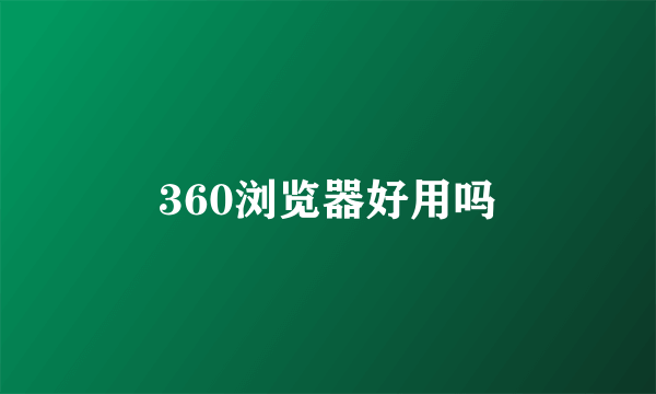 360浏览器好用吗