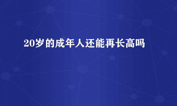 20岁的成年人还能再长高吗