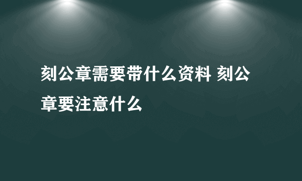 刻公章需要带什么资料 刻公章要注意什么