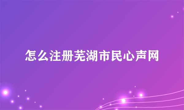 怎么注册芜湖市民心声网