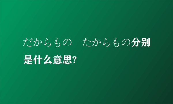 だからもの､たからもの分别是什么意思?