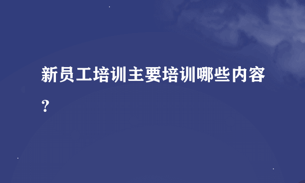 新员工培训主要培训哪些内容？