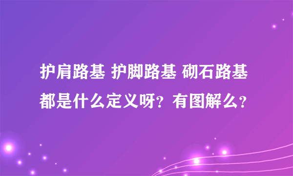 护肩路基 护脚路基 砌石路基 都是什么定义呀？有图解么？