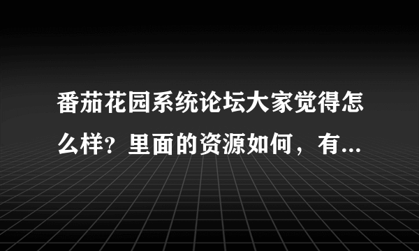 番茄花园系统论坛大家觉得怎么样？里面的资源如何，有没有这方面更好的论坛结束给我个？