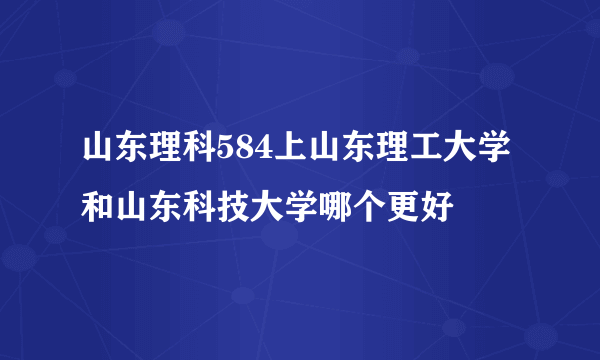 山东理科584上山东理工大学和山东科技大学哪个更好