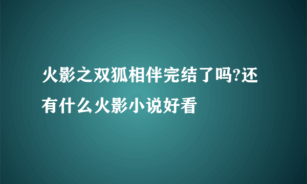 火影之双狐相伴完结了吗?还有什么火影小说好看