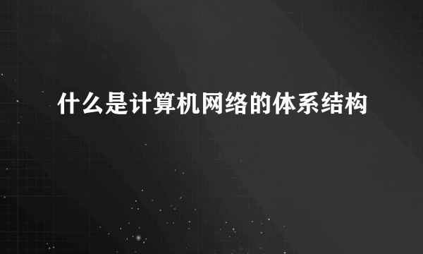 什么是计算机网络的体系结构