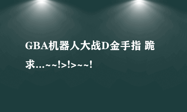 GBA机器人大战D金手指 跪求...~~!>!>~~!