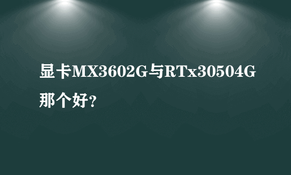 显卡MX3602G与RTx30504G那个好？