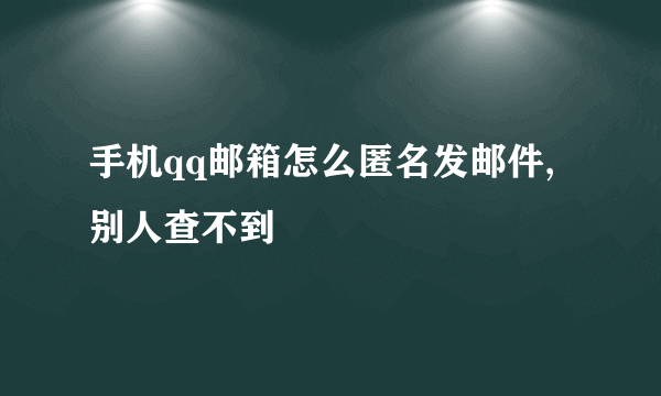 手机qq邮箱怎么匿名发邮件,别人查不到