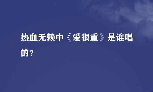 热血无赖中《爱很重》是谁唱的？