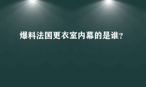 爆料法国更衣室内幕的是谁？