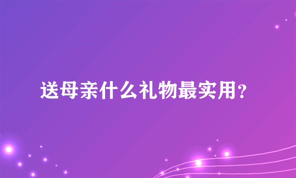 送母亲什么礼物最实用？