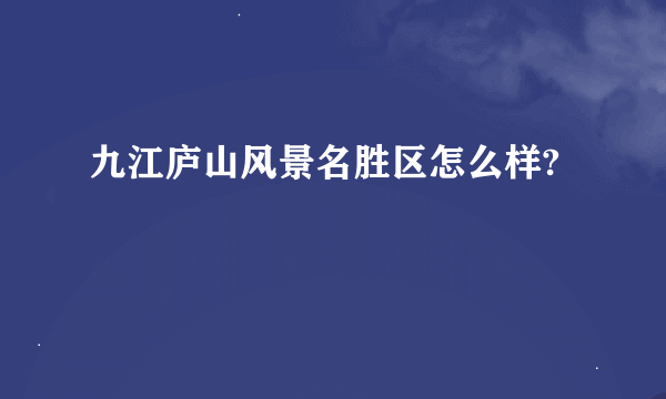 九江庐山风景名胜区怎么样?