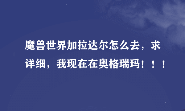 魔兽世界加拉达尔怎么去，求详细，我现在在奥格瑞玛！！！