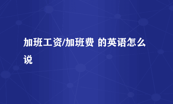 加班工资/加班费 的英语怎么说