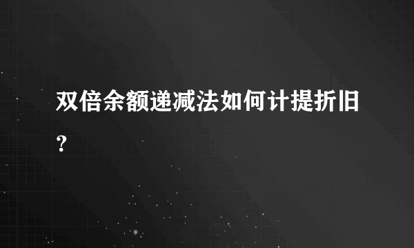 双倍余额递减法如何计提折旧？