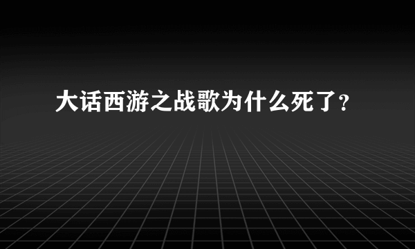 大话西游之战歌为什么死了？